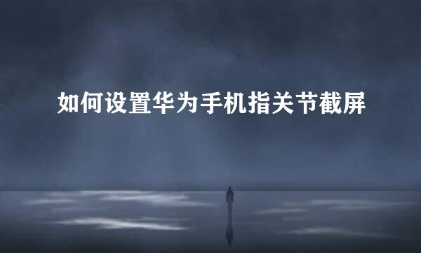 如何设置华为手机指关节截屏