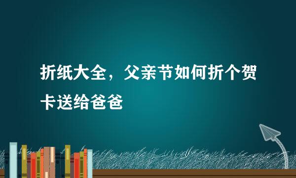 折纸大全，父亲节如何折个贺卡送给爸爸