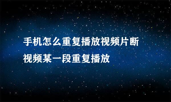 手机怎么重复播放视频片断 视频某一段重复播放