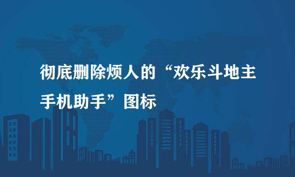 彻底删除烦人的“欢乐斗地主手机助手”图标