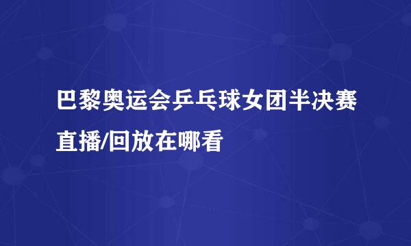巴黎奥运会乒乓球女团半决赛直播/回放在哪看