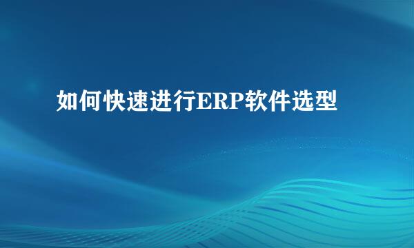 如何快速进行ERP软件选型