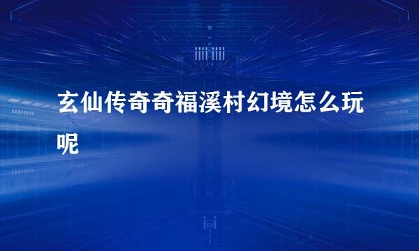 玄仙传奇奇福溪村幻境怎么玩呢