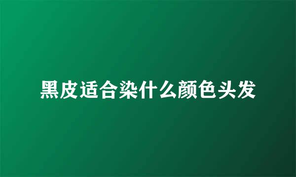 黑皮适合染什么颜色头发