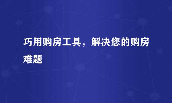 巧用购房工具，解决您的购房难题