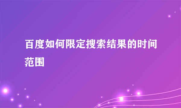 百度如何限定搜索结果的时间范围