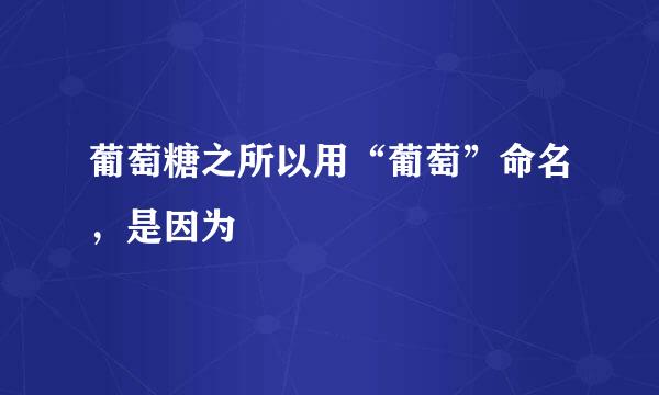 葡萄糖之所以用“葡萄”命名，是因为