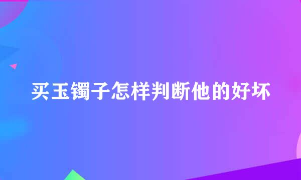 买玉镯子怎样判断他的好坏