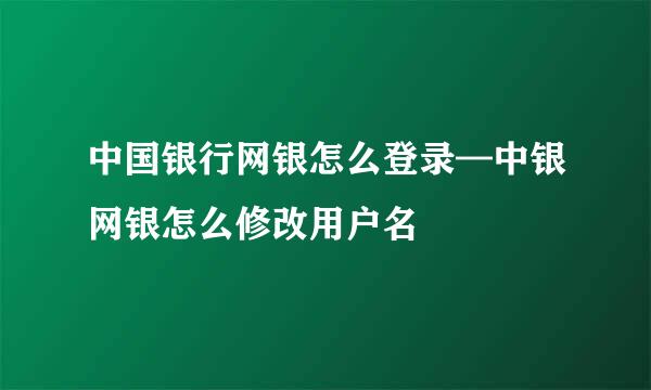 中国银行网银怎么登录—中银网银怎么修改用户名