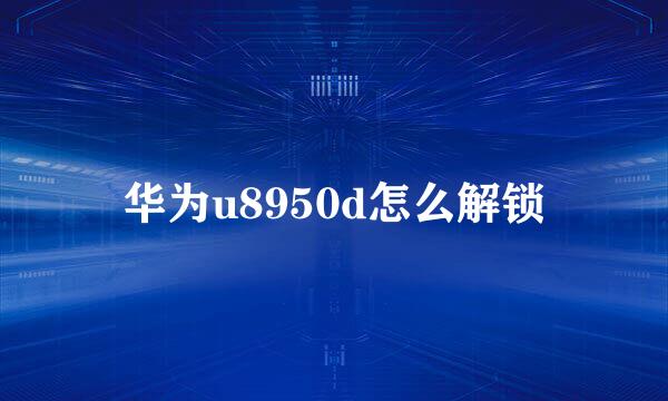 华为u8950d怎么解锁