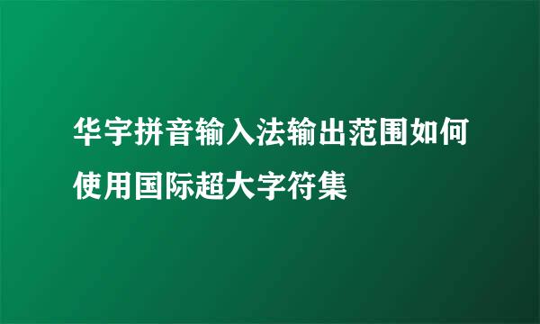 华宇拼音输入法输出范围如何使用国际超大字符集