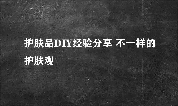 护肤品DIY经验分享 不一样的护肤观