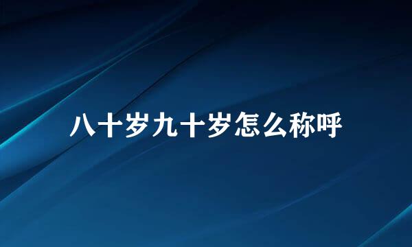 八十岁九十岁怎么称呼