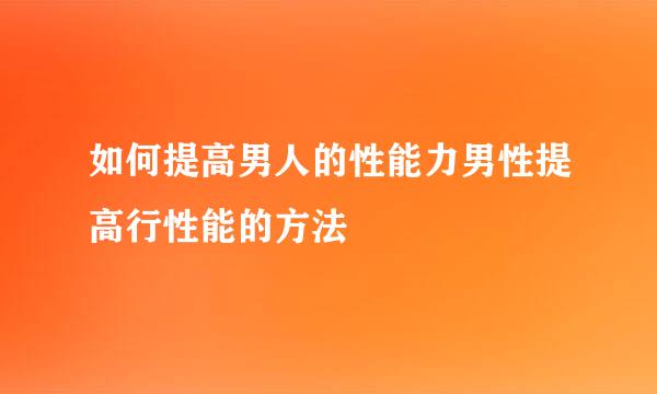 如何提高男人的性能力男性提高行性能的方法