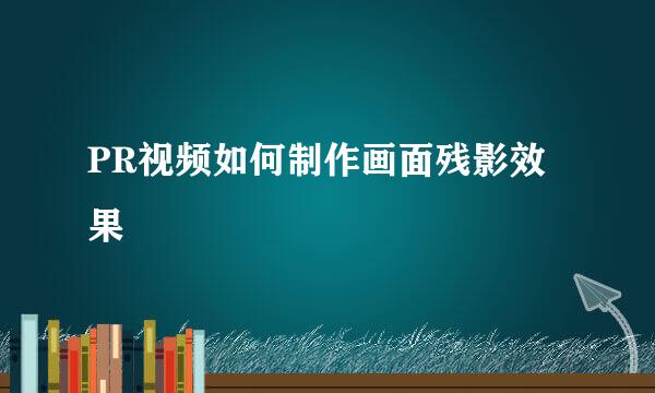 PR视频如何制作画面残影效果