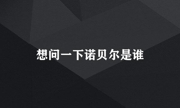 想问一下诺贝尔是谁