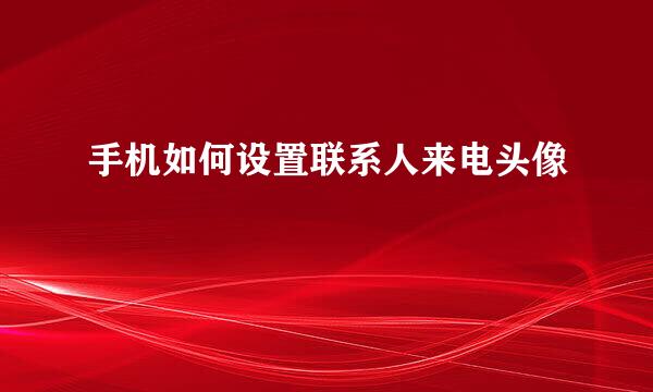 手机如何设置联系人来电头像