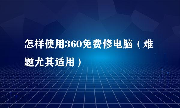怎样使用360免费修电脑（难题尤其适用）