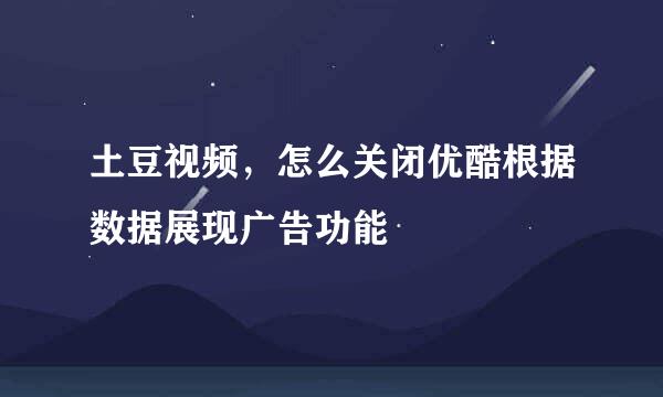 土豆视频，怎么关闭优酷根据数据展现广告功能