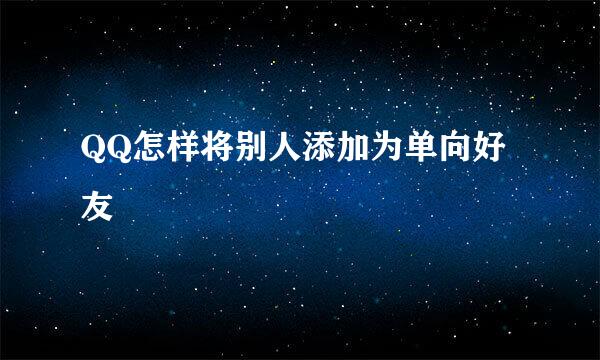 QQ怎样将别人添加为单向好友