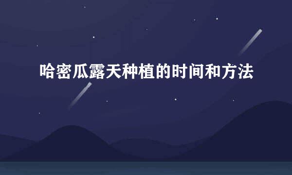哈密瓜露天种植的时间和方法