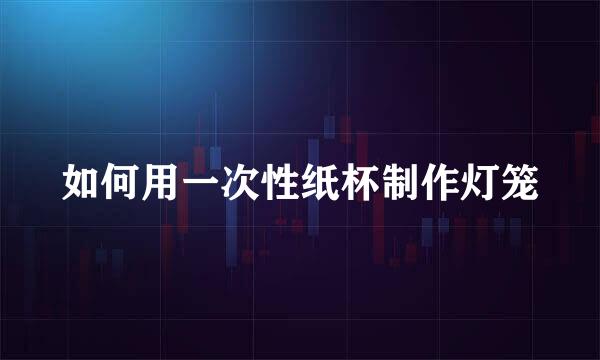 如何用一次性纸杯制作灯笼