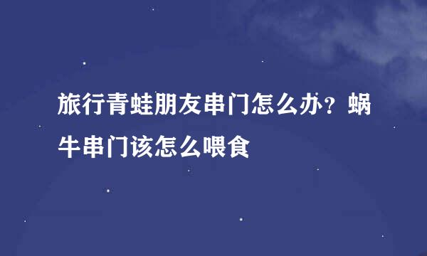 旅行青蛙朋友串门怎么办？蜗牛串门该怎么喂食