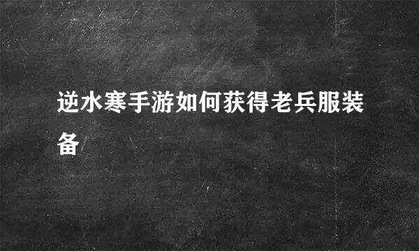 逆水寒手游如何获得老兵服装备