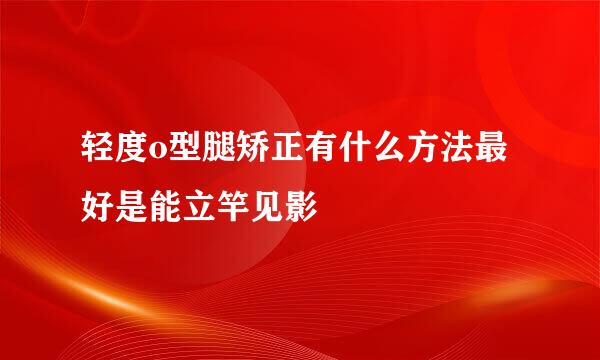轻度o型腿矫正有什么方法最好是能立竿见影