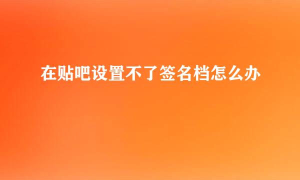 在贴吧设置不了签名档怎么办