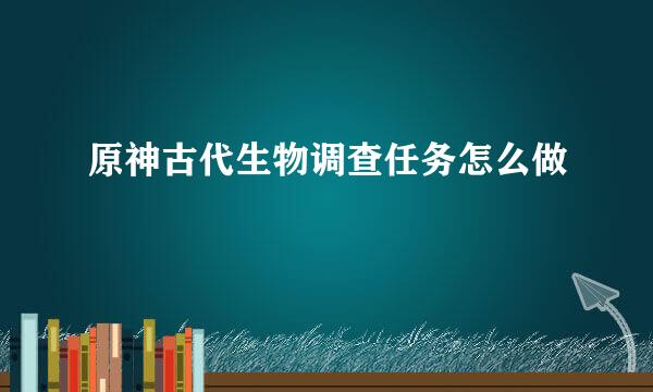 原神古代生物调查任务怎么做