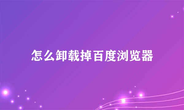 怎么卸载掉百度浏览器