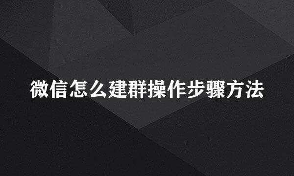 微信怎么建群操作步骤方法