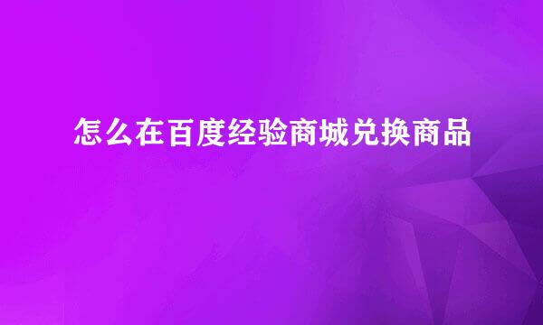 怎么在百度经验商城兑换商品