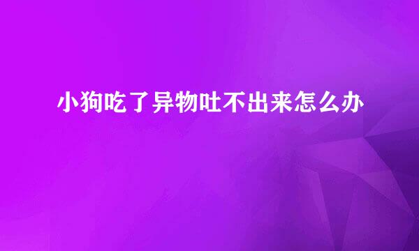 小狗吃了异物吐不出来怎么办
