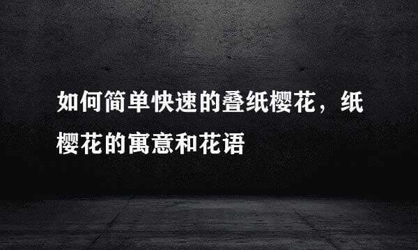 如何简单快速的叠纸樱花，纸樱花的寓意和花语