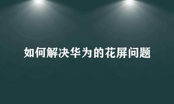 如何解决华为的花屏问题