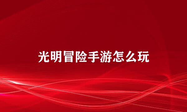 光明冒险手游怎么玩