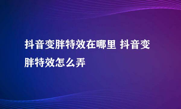 抖音变胖特效在哪里 抖音变胖特效怎么弄