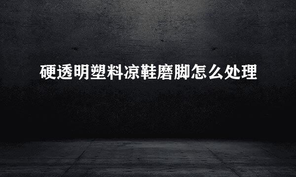 硬透明塑料凉鞋磨脚怎么处理