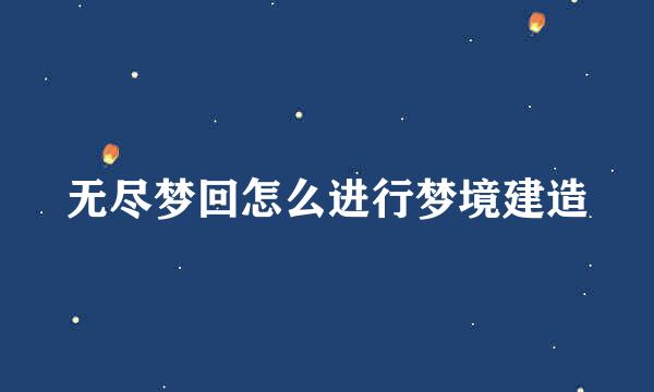 无尽梦回怎么进行梦境建造