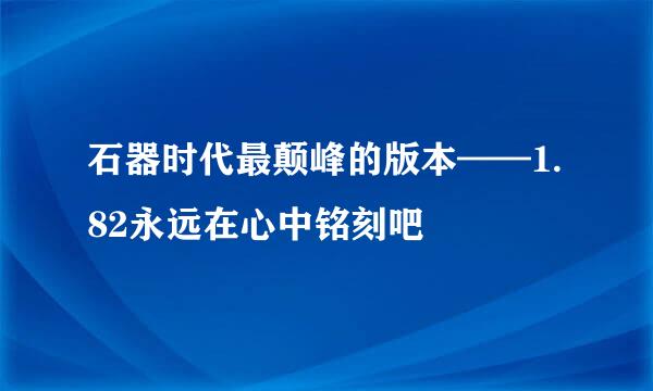 石器时代最颠峰的版本——1.82永远在心中铭刻吧