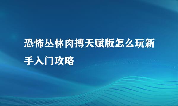 恐怖丛林肉搏天赋版怎么玩新手入门攻略