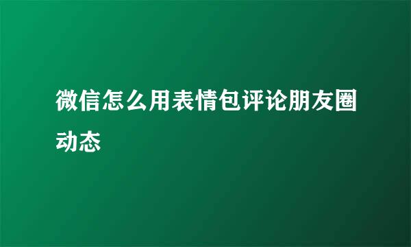 微信怎么用表情包评论朋友圈动态