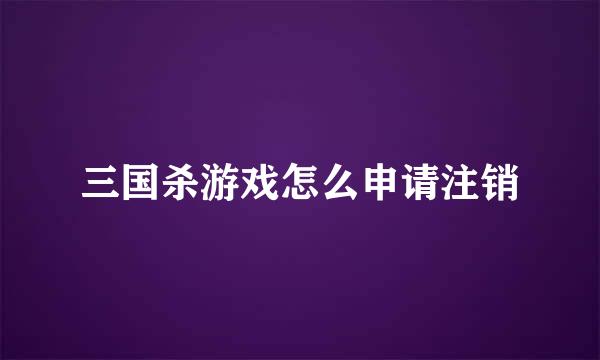 三国杀游戏怎么申请注销