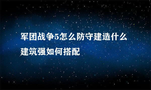 军团战争5怎么防守建造什么建筑强如何搭配
