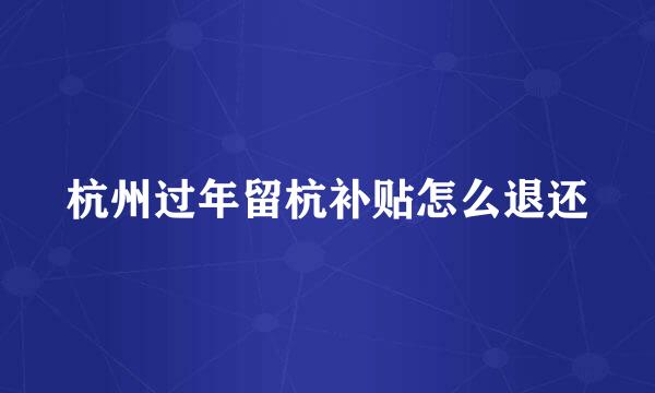 杭州过年留杭补贴怎么退还