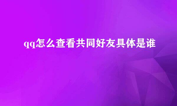 qq怎么查看共同好友具体是谁