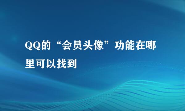 QQ的“会员头像”功能在哪里可以找到