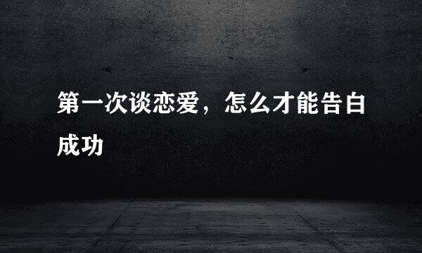 第一次谈恋爱，怎么才能告白成功
